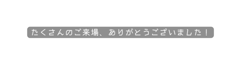 たくさんのご来場 ありがとうございました